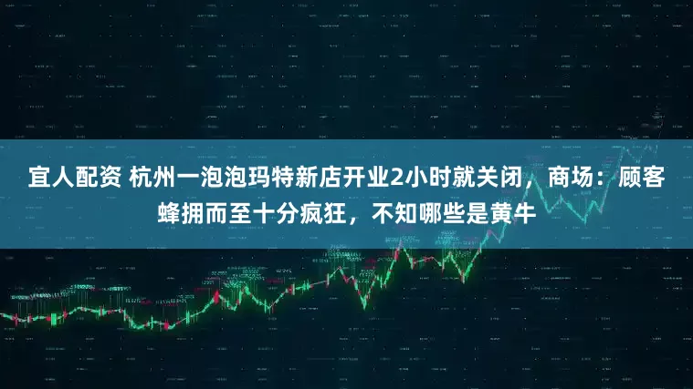宜人配资 杭州一泡泡玛特新店开业2小时就关闭,商场:顾客蜂拥而至十分疯狂,不知哪些是黄牛