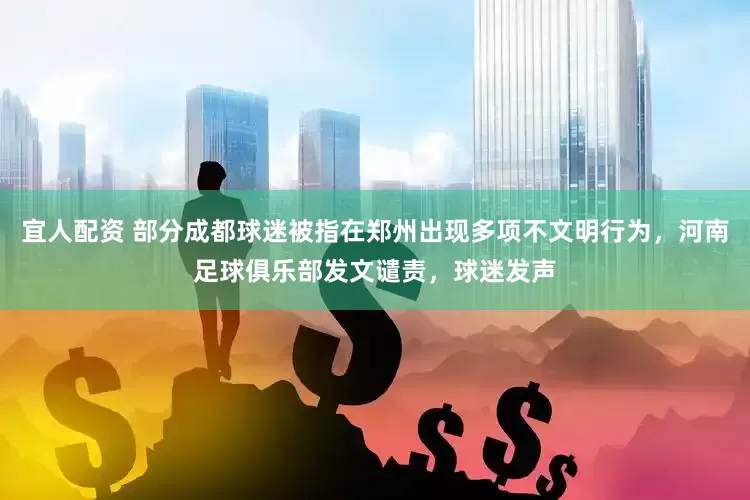 宜人配资 部分成都球迷被指在郑州出现多项不文明行为，河南足球俱乐部发文谴责，球迷发声
