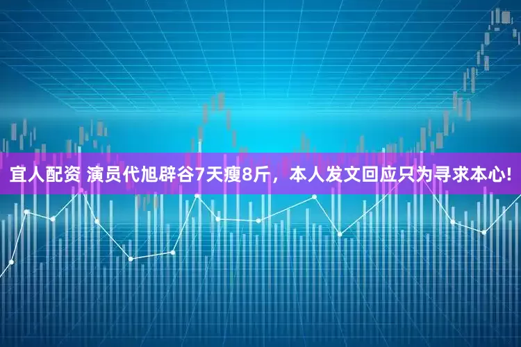 宜人配资 演员代旭辟谷7天瘦8斤，本人发文回应只为寻求本心!