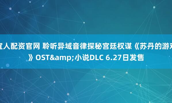 宜人配资官网 聆听异域音律探秘宫廷权谋《苏丹的游戏》OST&小说DLC 6.27日发售