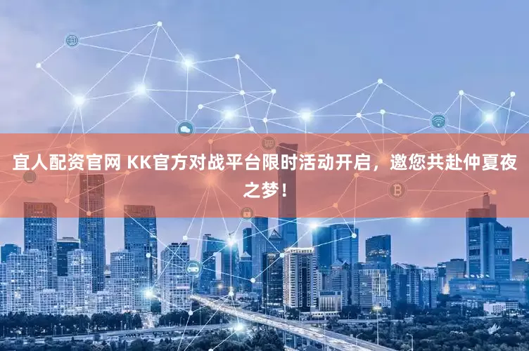 宜人配资官网 KK官方对战平台限时活动开启,邀您共赴仲夏夜之梦!