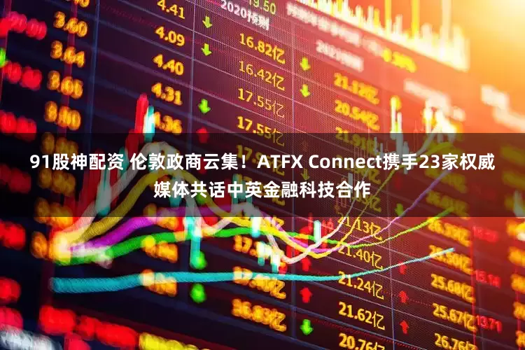 91股神配资 伦敦政商云集！ATFX Connect携手23家权威媒体共话中英金融科技合作