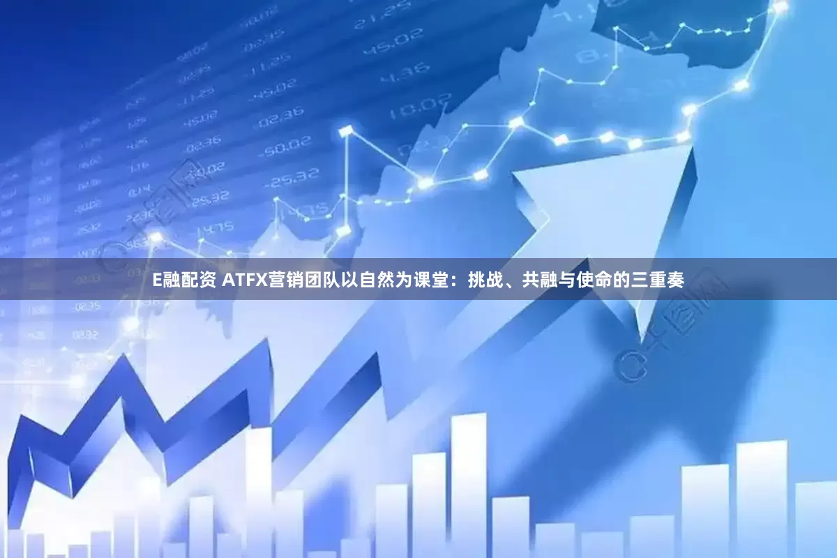 E融配资 ATFX营销团队以自然为课堂:挑战、共融与使命的三重奏