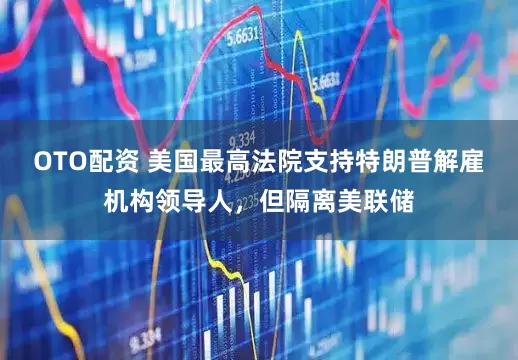 OTO配资 美国最高法院支持特朗普解雇机构领导人,但隔离美联储