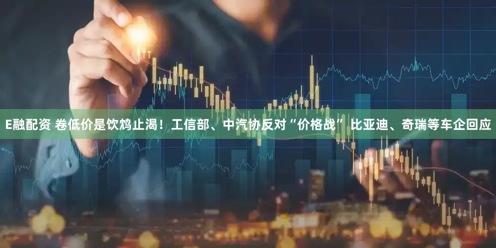 E融配资 卷低价是饮鸩止渴!工信部、中汽协反对“价格战” 比亚迪、奇瑞等车企回应