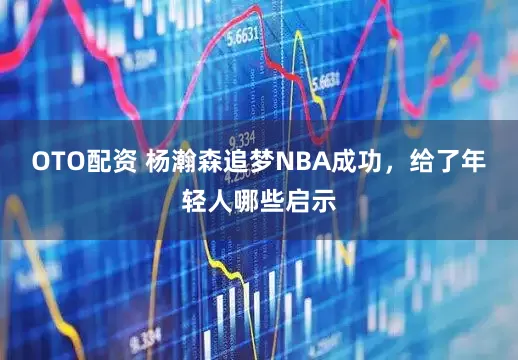 OTO配资 杨瀚森追梦NBA成功,给了年轻人哪些启示