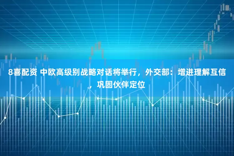 8喜配资 中欧高级别战略对话将举行，外交部：增进理解互信，巩固伙伴定位