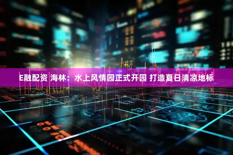 E融配资 海林：水上风情园正式开园 打造夏日清凉地标