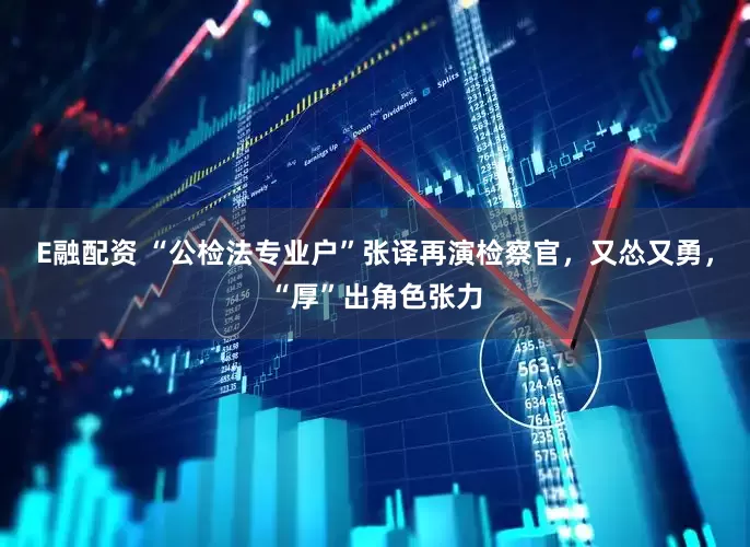 E融配资 “公检法专业户”张译再演检察官，又怂又勇，“厚”出角色张力