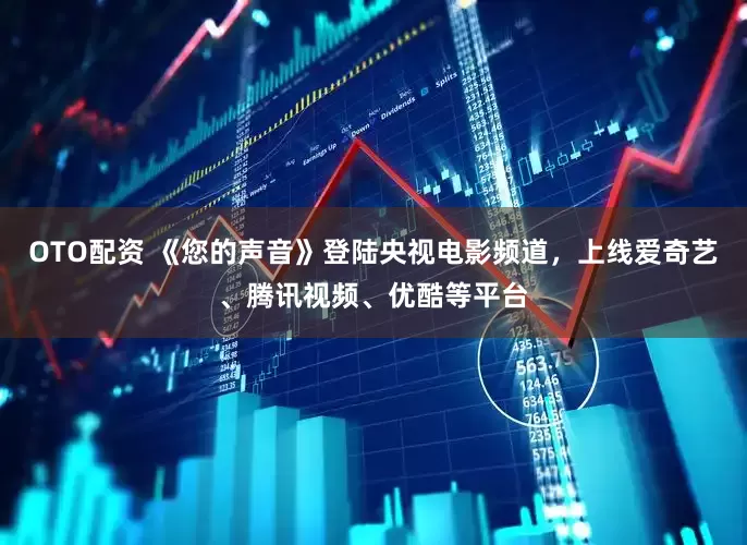 OTO配资 《您的声音》登陆央视电影频道，上线爱奇艺、腾讯视频、优酷等平台