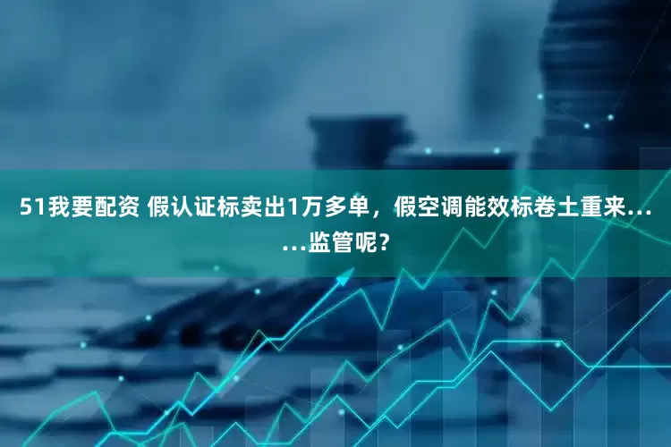 51我要配资 假认证标卖出1万多单，假空调能效标卷土重来……监管呢？
