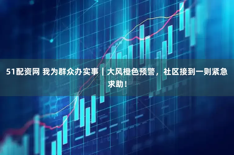 51配资网 我为群众办实事|大风橙色预警,社区接到一则紧急求助!