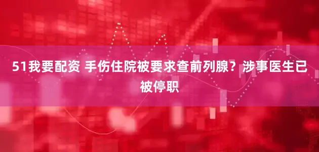 51我要配资 手伤住院被要求查前列腺？涉事医生已被停职