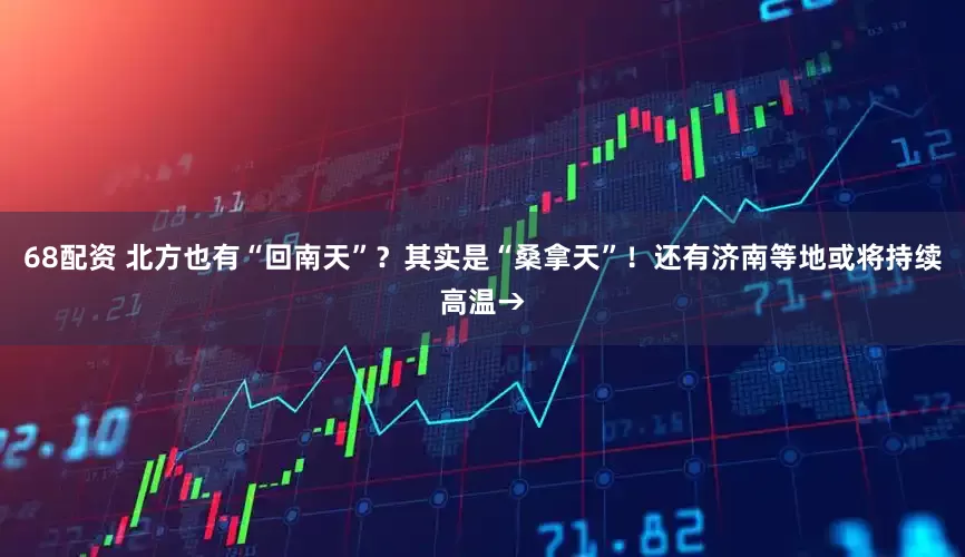 68配资 北方也有“回南天”？其实是“桑拿天”！还有济南等地或将持续高温→