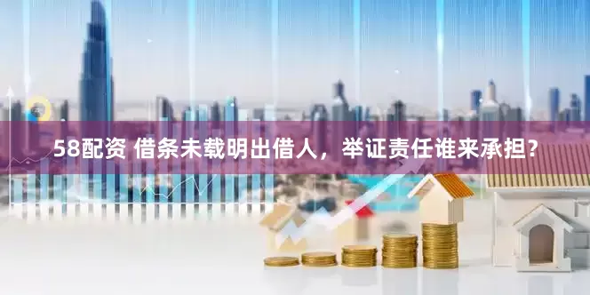 58配资 借条未载明出借人，举证责任谁来承担？