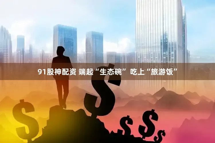 91股神配资 端起“生态碗” 吃上“旅游饭”