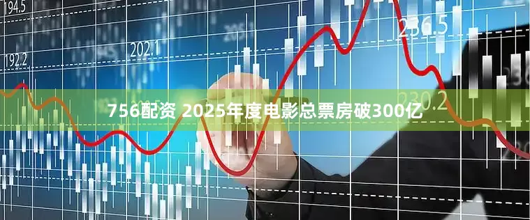 756配资 2025年度电影总票房破300亿