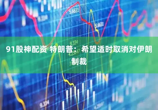 91股神配资 特朗普：希望适时取消对伊朗制裁