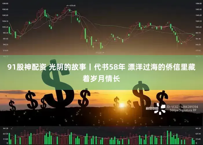 91股神配资 光阴的故事丨代书58年 漂洋过海的侨信里藏着岁月情长