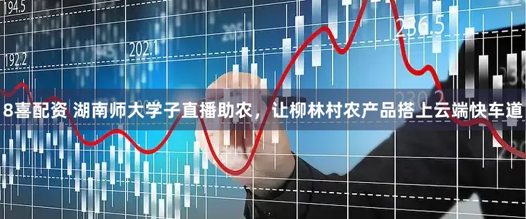 8喜配资 湖南师大学子直播助农,让柳林村农产品搭上云端快车道