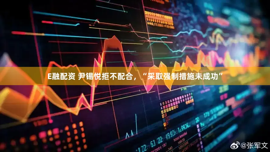 E融配资 尹锡悦拒不配合，“采取强制措施未成功”