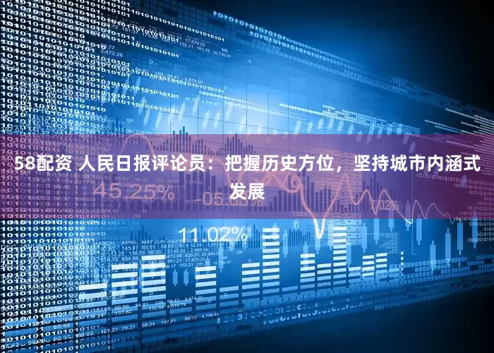 58配资 人民日报评论员：把握历史方位，坚持城市内涵式发展