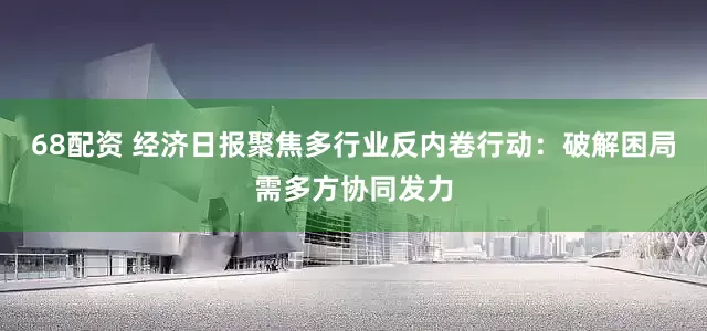 68配资 经济日报聚焦多行业反内卷行动:破解困局需多方协同发力