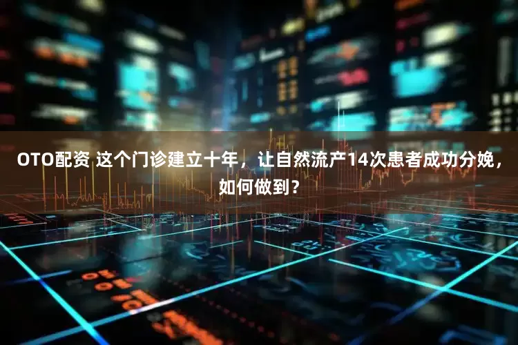 OTO配资 这个门诊建立十年,让自然流产14次患者成功分娩,如何做到?