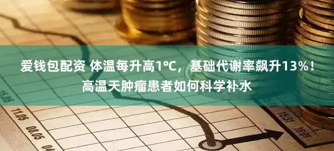 爱钱包配资 体温每升高1℃，基础代谢率飙升13%！高温天肿瘤患者如何科学补水