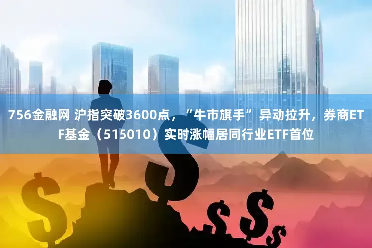756金融网 沪指突破3600点，“牛市旗手” 异动拉升，券商ETF基金（515010）实时涨幅居同行业ETF首位