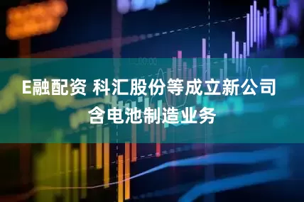 E融配资 科汇股份等成立新公司 含电池制造业务