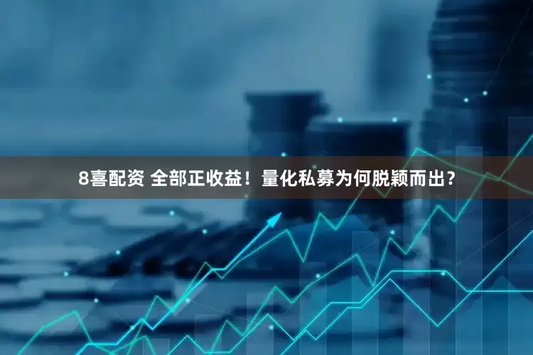8喜配资 全部正收益!量化私募为何脱颖而出?