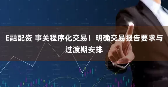 E融配资 事关程序化交易！明确交易报告要求与过渡期安排