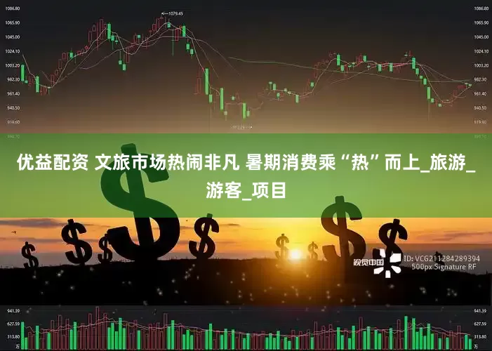 优益配资 文旅市场热闹非凡 暑期消费乘“热”而上_旅游_游客_项目