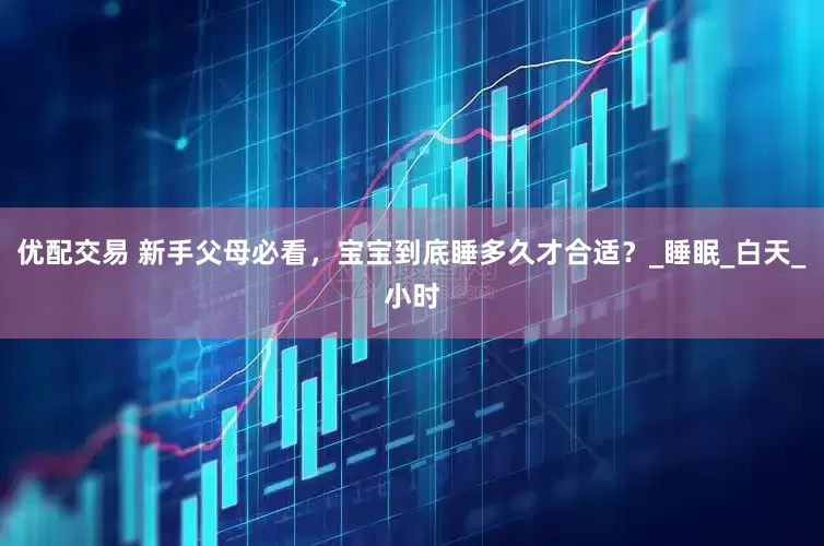 优配交易 新手父母必看,宝宝到底睡多久才合适?_睡眠_白天_小时