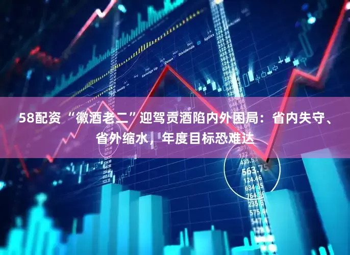 58配资 “徽酒老二”迎驾贡酒陷内外困局:省内失守、省外缩水,年度目标恐难达