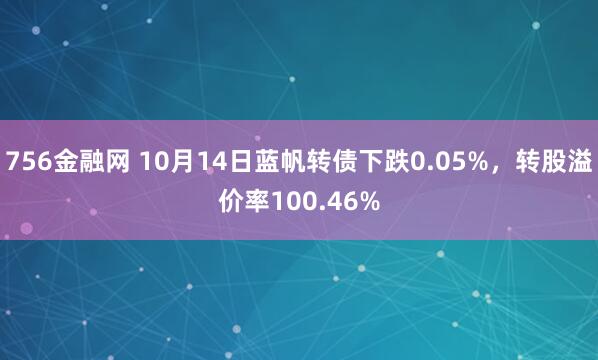756金融网 10月14日蓝帆转债下跌0.05%,转股溢价率100.46%