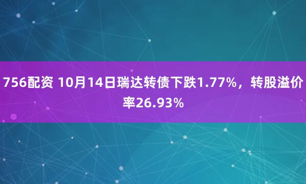 756配资 10月14日瑞达转债下跌1.77%,转股溢价率26.93%